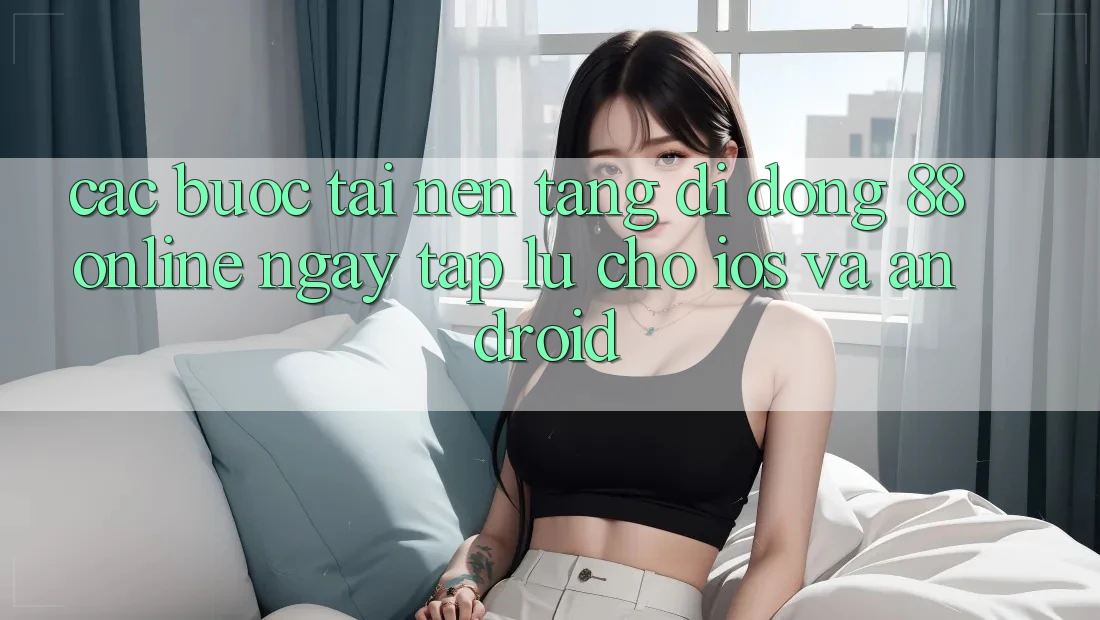 Các bước Tải Nền tảng di động 88online Ngay tắp lự Cho iOS và Android Các bước Tải Nền tảng di động 88online Ngay tắp lự Cho iOS và Android