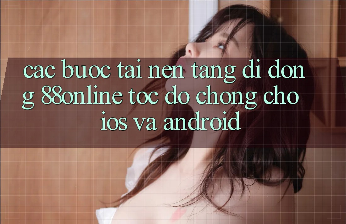 Các bước Tải Nền tảng di động 88online Tốc độ Chóng Cho iOS và Android Các bước Tải Nền tảng di động 88online Tốc độ Chóng Cho iOS và Android