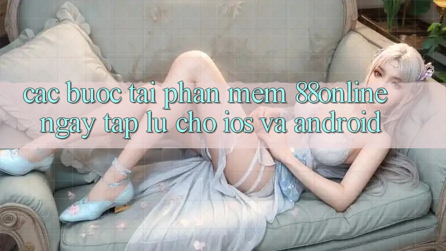 Các bước Tải Phần mềm 88online Ngay tắp lự Cho iOS và Android Các bước Tải Phần mềm 88online Ngay tắp lự Cho iOS và Android