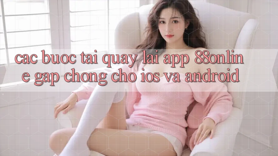 Các bước Tải quay lại App 88online Gấp Chóng Cho iOS và Android