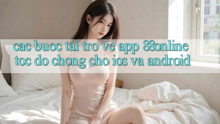 Các bước Tải trở về App 88online Tốc độ chóng Cho iOS và Android Các bước Tải trở về App 88online Tốc độ chóng Cho iOS và Android