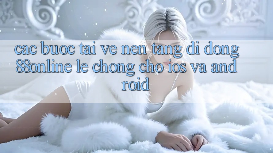 Các bước Tải về Nền tảng di động 88online Lẹ Chóng Cho iOS và Android Các bước Tải về Nền tảng di động 88online Lẹ Chóng Cho iOS và Android