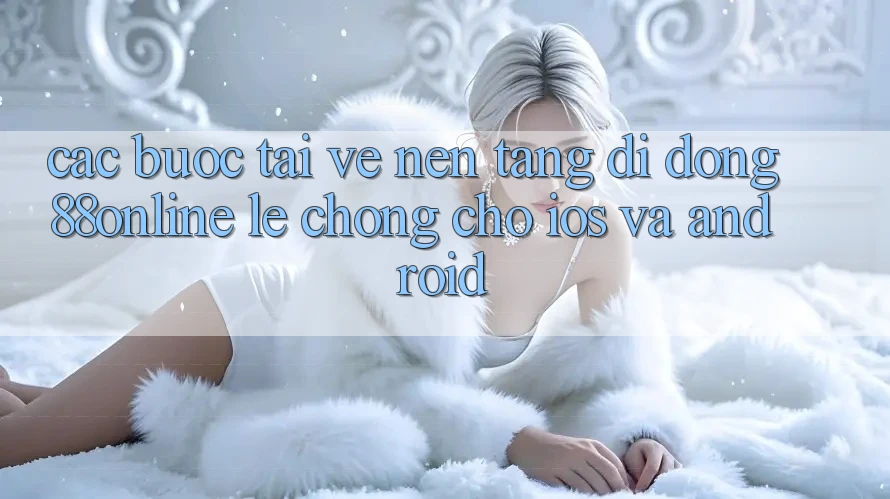 Các bước Tải về Nền tảng di động 88online Lẹ Chóng Cho iOS và Android Các bước Tải về Nền tảng di động 88online Lẹ Chóng Cho iOS và Android