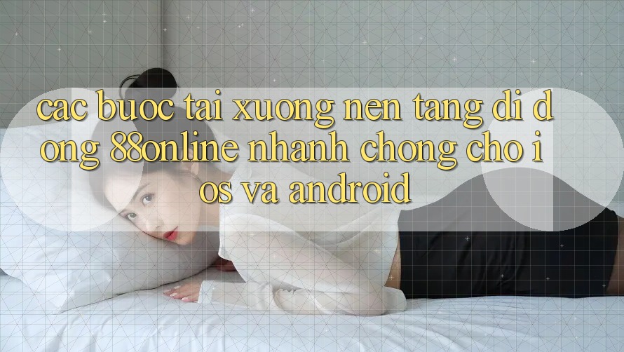 Các bước Tải xuống Nền tảng di động 88online Nhanh Chóng Cho iOS và Android Các bước Tải xuống Nền tảng di động 88online Nhanh Chóng Cho iOS và Android
