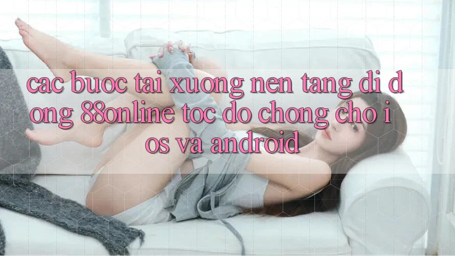 Các bước Tải xuống Nền tảng di động 88online Tốc độ Chóng Cho iOS và Android Các bước Tải xuống Nền tảng di động 88online Tốc độ Chóng Cho iOS và Android
