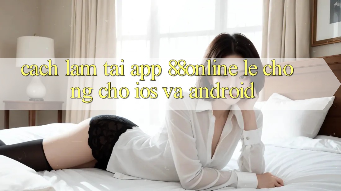 Cách làm Tải App 88online Lẹ Chóng Cho iOS và Android Cách làm Tải App 88online Lẹ Chóng Cho iOS và Android