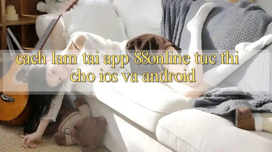Cách làm Tải App 88online Tức thì Cho iOS và Android Cách làm Tải App 88online Tức thì Cho iOS và Android