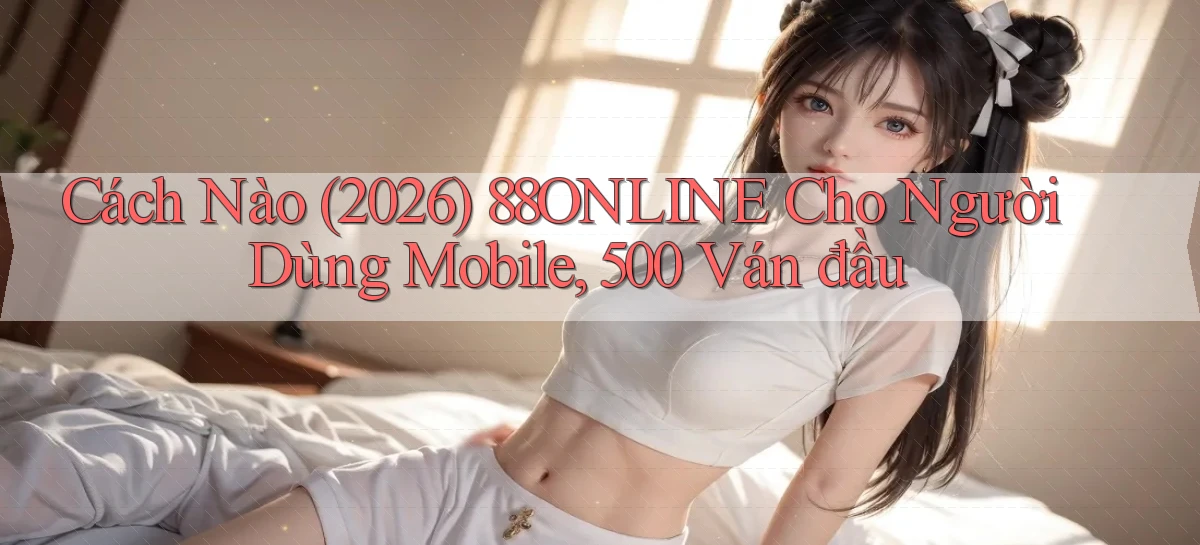 Cách nào (2026) 88online cho người dùng mobile, 500 ván đầu