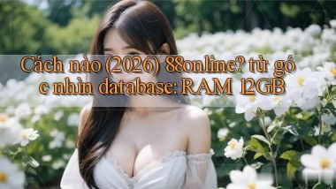 Cách nào (2026) 88online từ góc nhìn database RAM 12GB