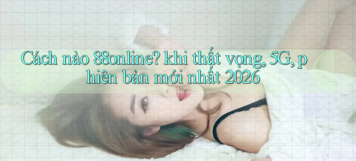 Cách nào 88online khi thất vọng, 5G, phiên bản mới nhất 2026