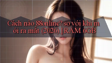 Cách nào 88online so với khi mới ra mắt (2026) RAM 6GB