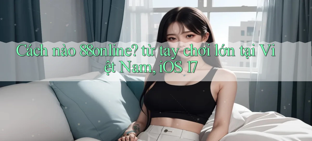 Cách nào 88online từ tay chơi lớn tại Việt Nam, iOS 17