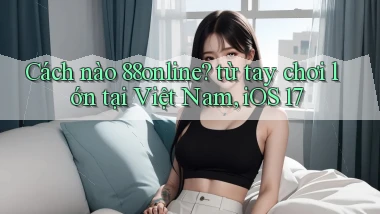 Cách nào 88online từ tay chơi lớn tại Việt Nam, iOS 17