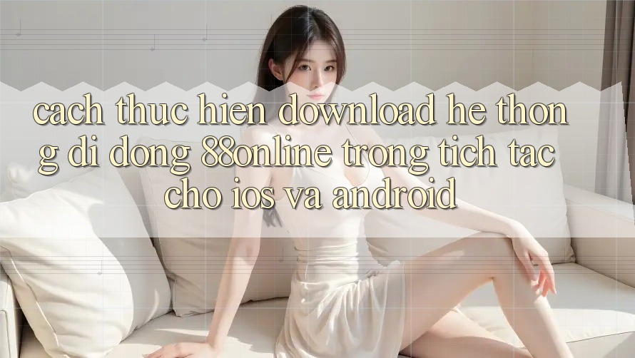 Cách thực hiện Download Hệ thống di động 88online Trong tích tắc Cho iOS và Android Cách thực hiện Download Hệ thống di động 88online Trong tích tắc Cho iOS và Android