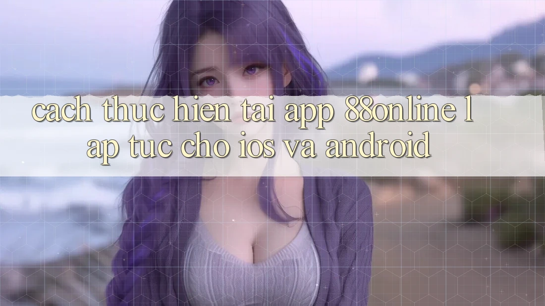 Cách thực hiện Tải App 88online Lập tức Cho iOS và Android Cách thực hiện Tải App 88online Lập tức Cho iOS và Android