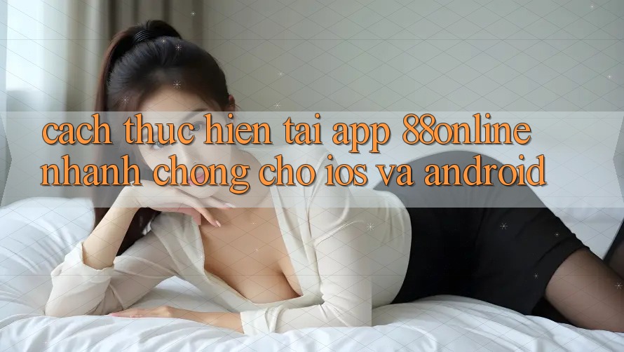 Cách thực hiện Tải App 88online Nhanh Chóng Cho iOS và Android Cách thực hiện Tải App 88online Nhanh Chóng Cho iOS và Android