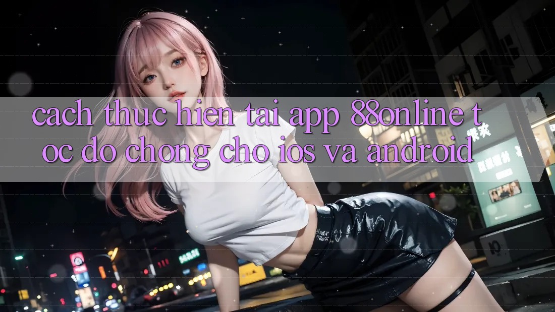 Cách thực hiện Tải App 88online Tốc độ Chóng Cho iOS và Android Cách thực hiện Tải App 88online Tốc độ Chóng Cho iOS và Android