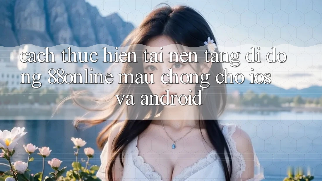 Cách thực hiện Tải Nền tảng di động 88online Mau Chóng Cho iOS và Android Cách thực hiện Tải Nền tảng di động 88online Mau Chóng Cho iOS và Android