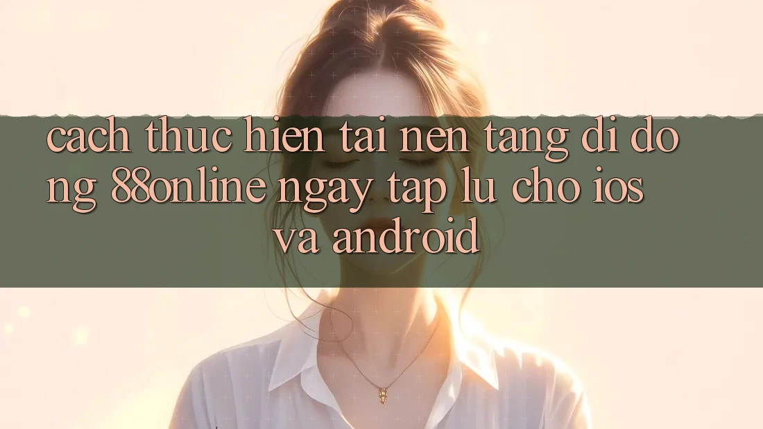 Cách thực hiện Tải Nền tảng di động 88online Ngay tắp lự Cho iOS và Android