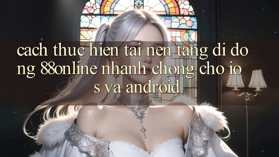 Cách thực hiện Tải Nền tảng di động 88online Nhanh Chóng Cho iOS và Android Cách thực hiện Tải Nền tảng di động 88online Nhanh Chóng Cho iOS và Android
