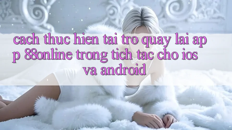 Cách thực hiện Tải trở quay lại App 88online Trong tích tắc Cho iOS và Android Cách thực hiện Tải trở quay lại App 88online Trong tích tắc Cho iOS và Android