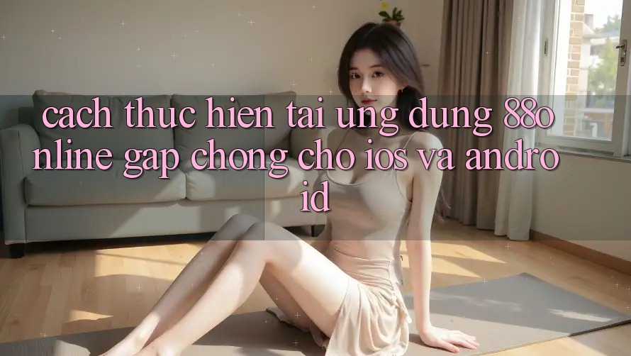 Cách thực hiện Tải Ứng dụng 88online Gấp chóng Cho iOS và Android Cách thực hiện Tải Ứng dụng 88online Gấp chóng Cho iOS và Android