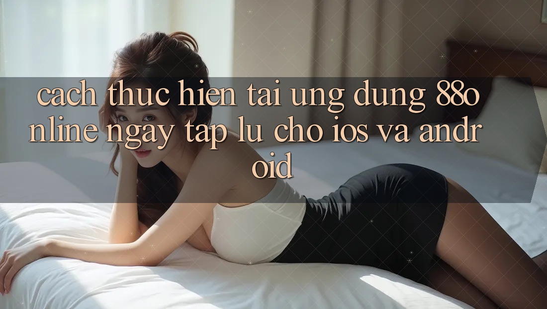 Cách thực hiện Tải Ứng dụng 88online Ngay tắp lự Cho iOS và Android Cách thực hiện Tải Ứng dụng 88online Ngay tắp lự Cho iOS và Android