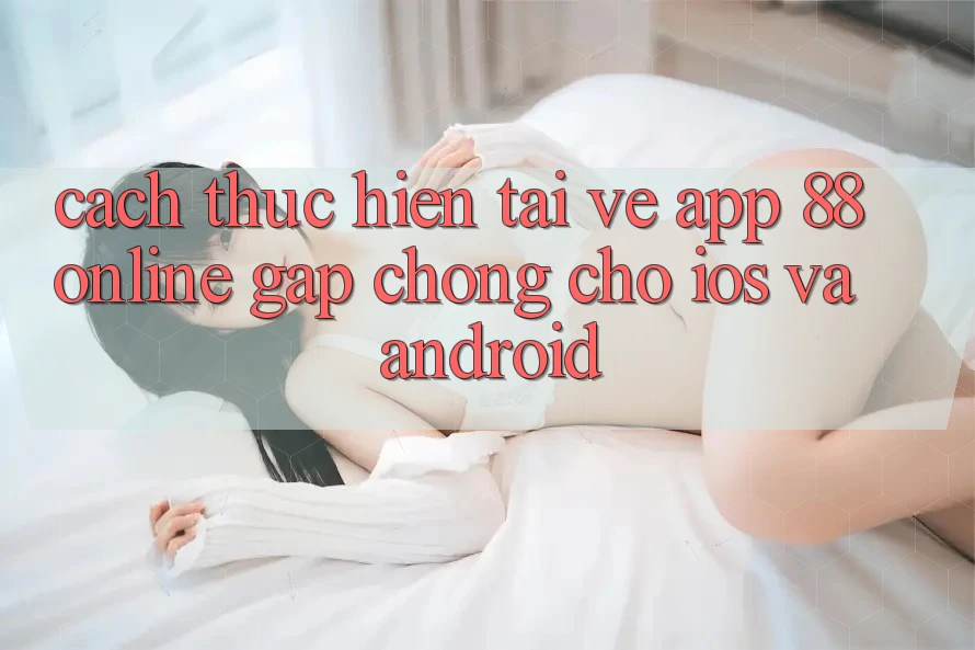Cách thực hiện Tải về App 88online Gấp Chóng Cho iOS và Android