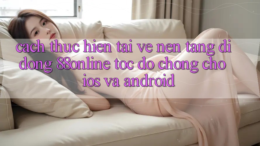Cách thực hiện Tải về Nền tảng di động 88online Tốc độ Chóng Cho iOS và Android Cách thực hiện Tải về Nền tảng di động 88online Tốc độ Chóng Cho iOS và Android