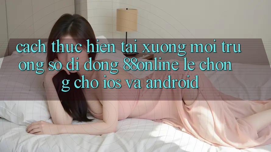 Cách thực hiện Tải xuống Môi trường số di động 88online Lẹ Chóng Cho iOS và Android Cách thực hiện Tải xuống Môi trường số di động 88online Lẹ Chóng Cho iOS và Android