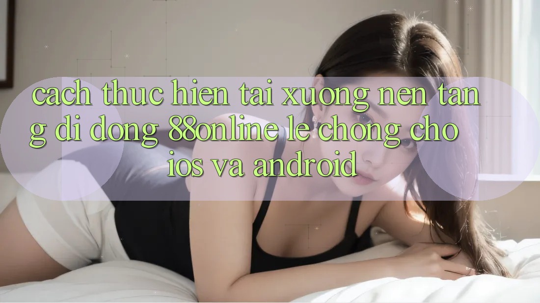 Cách thực hiện Tải xuống Nền tảng di động 88online Lẹ Chóng Cho iOS và Android Cách thực hiện Tải xuống Nền tảng di động 88online Lẹ Chóng Cho iOS và Android
