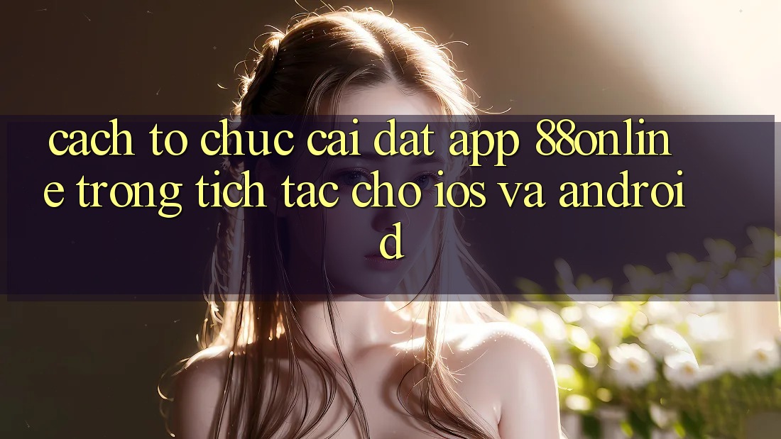 Cách tổ chức Cài đặt App 88online Trong tích tắc Cho iOS và Android Cách tổ chức Cài đặt App 88online Trong tích tắc Cho iOS và Android