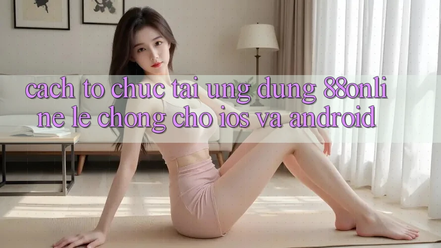 Cách tổ chức Tải Ứng dụng 88online Lẹ Chóng Cho iOS và Android Cách tổ chức Tải Ứng dụng 88online Lẹ Chóng Cho iOS và Android