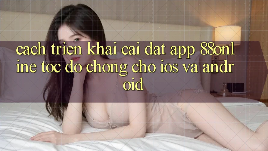 Cách triển khai Cài đặt App 88online Tốc độ Chóng Cho iOS và Android Cách triển khai Cài đặt App 88online Tốc độ Chóng Cho iOS và Android