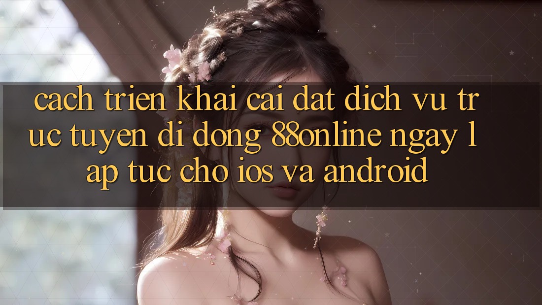 Cách triển khai Cài đặt Dịch vụ trực tuyến di động 88online Ngay lập tức Cho iOS và Android Cách triển khai Cài đặt Dịch vụ trực tuyến di động 88online Ngay lập tức Cho iOS và Android