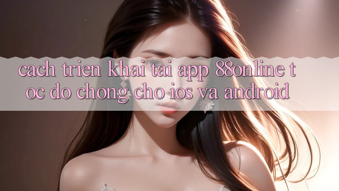 Cách triển khai Tải App 88online Tốc độ Chóng Cho iOS và Android