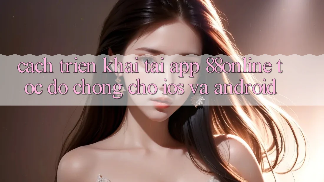Cách triển khai Tải App 88online Tốc độ Chóng Cho iOS và Android Cách triển khai Tải App 88online Tốc độ Chóng Cho iOS và Android