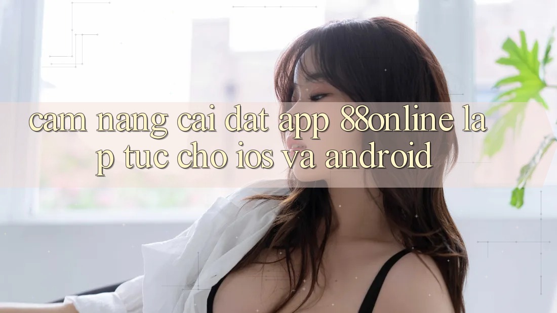Cẩm nang Cài đặt App 88online Lập tức Cho iOS và Android Cẩm nang Cài đặt App 88online Lập tức Cho iOS và Android