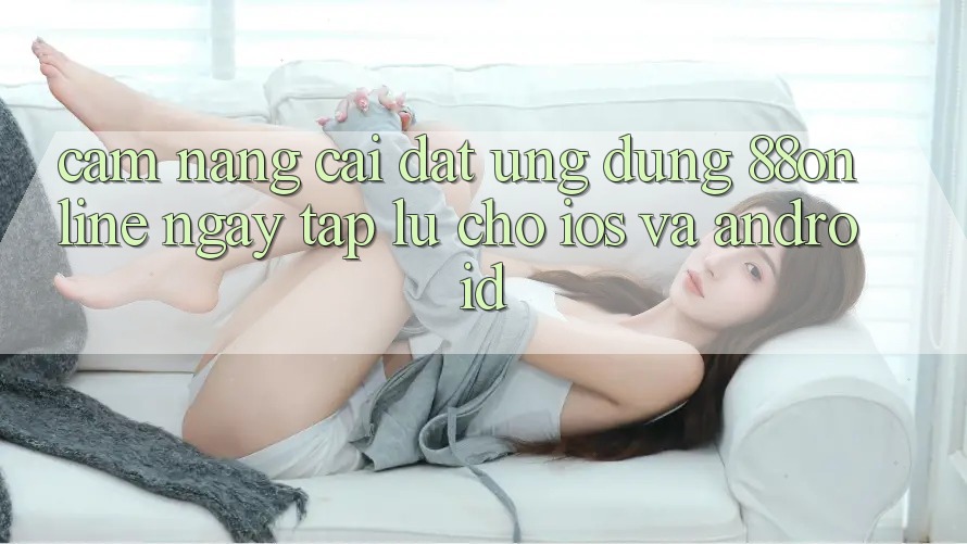 Cẩm nang Cài đặt Ứng dụng 88online Ngay tắp lự Cho iOS và Android Cẩm nang Cài đặt Ứng dụng 88online Ngay tắp lự Cho iOS và Android