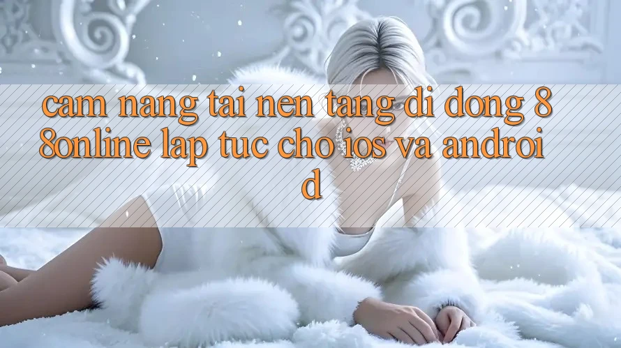 Cẩm nang Tải Nền tảng di động 88online Lập tức Cho iOS và Android Cẩm nang Tải Nền tảng di động 88online Lập tức Cho iOS và Android