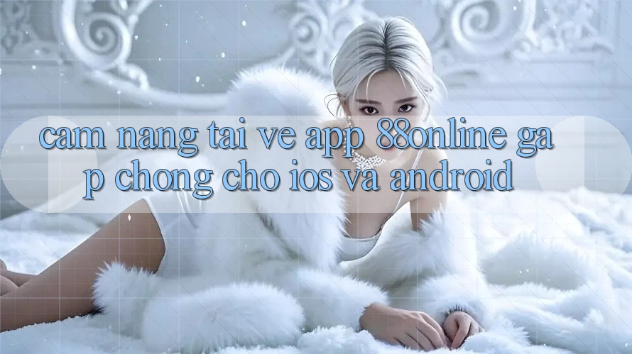 Cẩm nang Tải về App 88online Gấp Chóng Cho iOS và Android Cẩm nang Tải về App 88online Gấp Chóng Cho iOS và Android