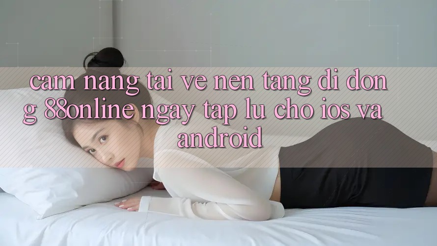 Cẩm nang Tải về Nền tảng di động 88online Ngay tắp lự Cho iOS và Android Cẩm nang Tải về Nền tảng di động 88online Ngay tắp lự Cho iOS và Android