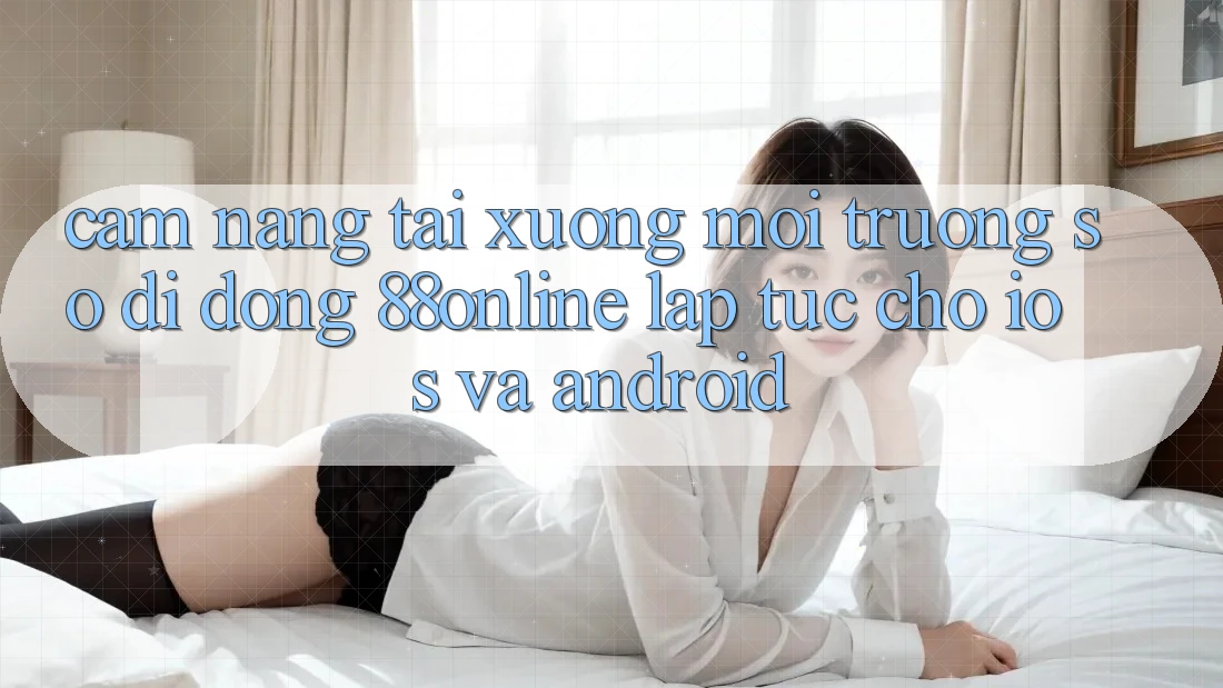 Cẩm nang Tải xuống Môi trường số di động 88online Lập tức Cho iOS và Android Cẩm nang Tải xuống Môi trường số di động 88online Lập tức Cho iOS và Android