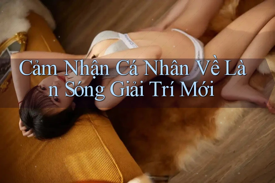 Cảm Nhận Cá Nhân Về Làn Sóng Giải Trí Mới Cảm Nhận Cá Nhân Về Làn Sóng Giải Trí Mới