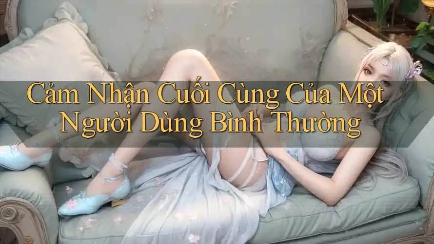 Cảm Nhận Cuối Cùng Của Một Người Dùng Bình Thường Cảm Nhận Cuối Cùng Của Một Người Dùng Bình Thường