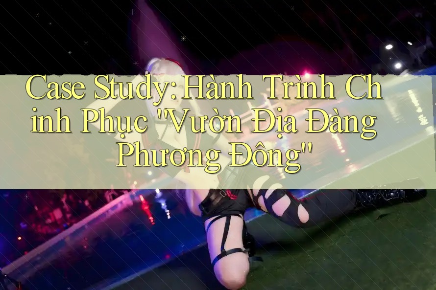 Case Study: Hành Trình Chinh Phục “Vườn Địa Đàng Phương Đông” Case Study: Hành Trình Chinh Phục “Vườn Địa Đàng Phương Đông”