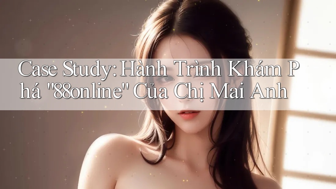 Case Study: Hành Trình Khám Phá “88online” Của Chị Mai Anh Case Study: Hành Trình Khám Phá “88online” Của Chị Mai Anh