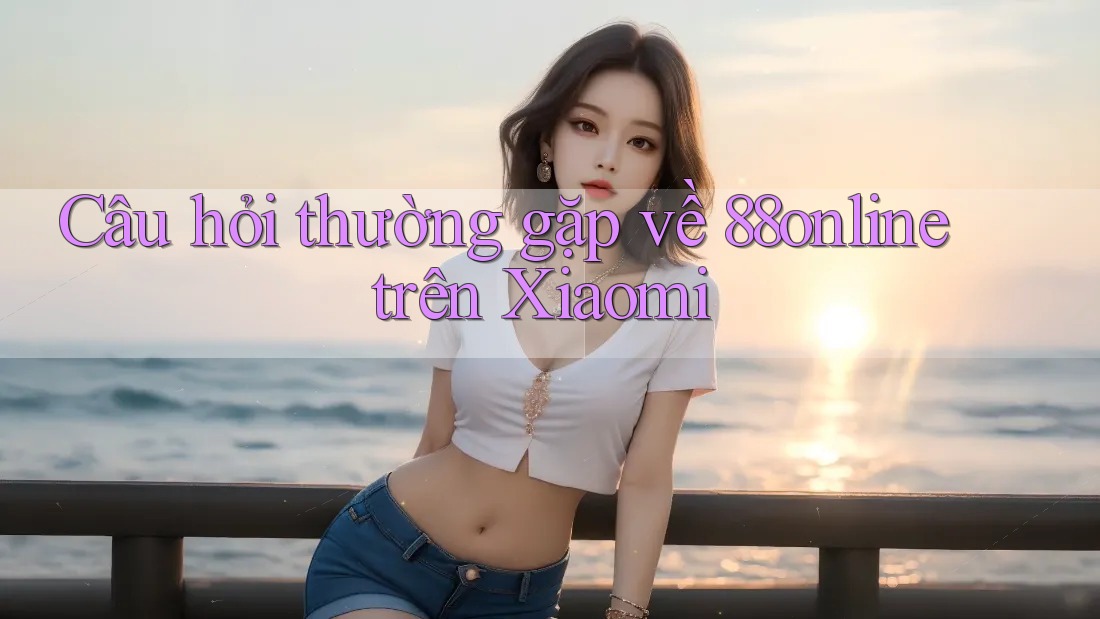 Câu hỏi thường gặp về 88online trên Xiaomi Câu hỏi thường gặp về 88online trên Xiaomi