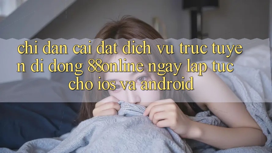Chỉ dẫn Cài đặt Dịch vụ trực tuyến di động 88online Ngay lập tức Cho iOS và Android Chỉ dẫn Cài đặt Dịch vụ trực tuyến di động 88online Ngay lập tức Cho iOS và Android