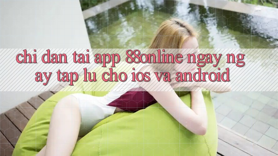 Chỉ dẫn Tải App 88online Ngay ngay tắp lự Cho iOS và Android Chỉ dẫn Tải App 88online Ngay ngay tắp lự Cho iOS và Android